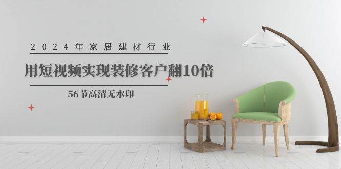 2024年家居建材行业，用短视频实现装修客户翻10倍（56节高清无水印）-小何资源库