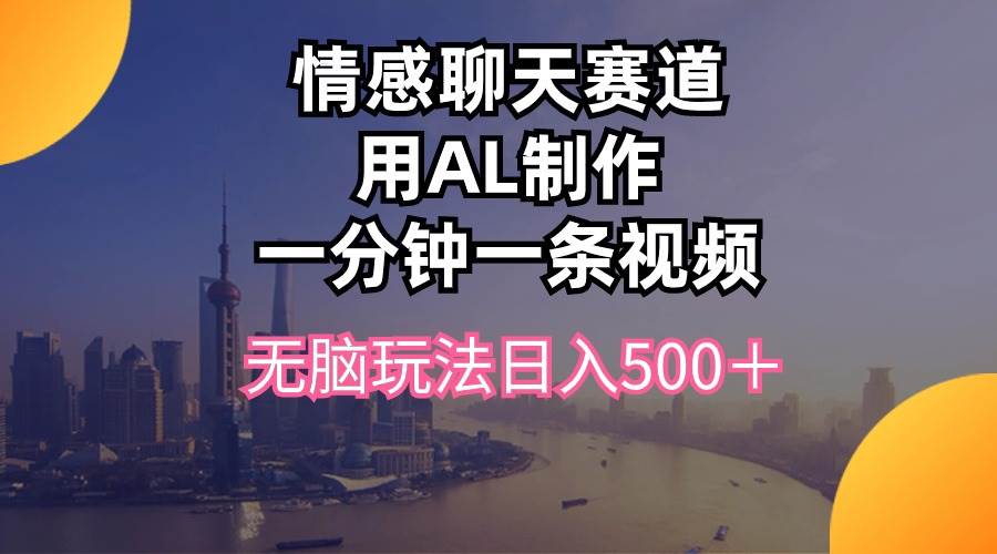 情感聊天赛道用al制作一分钟一条视频无脑玩法日入500＋-小何资源库