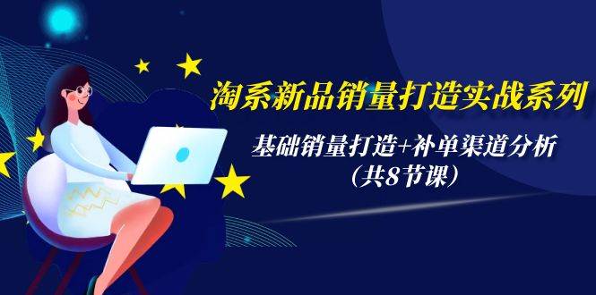 淘系新品销量打造实战系列，基础销量打造+补单渠道分析（共8节课）-小何资源库
