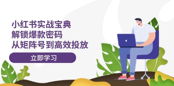 小红书实战宝典：解锁爆款密码，从矩阵号到高效投放-小何资源库