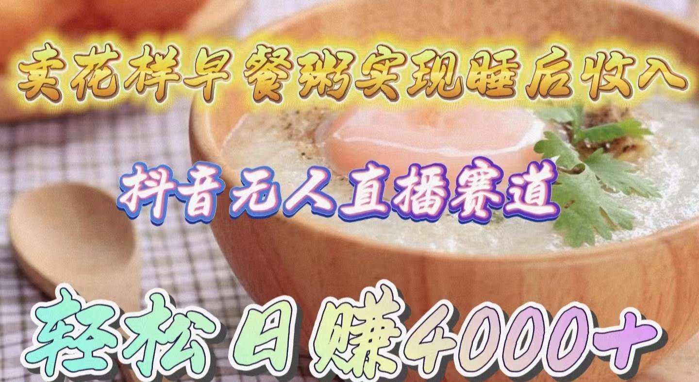 卖花样早餐粥实现睡后收入！抖音无人直播新赛道，轻松日赚4000+-小何资源库