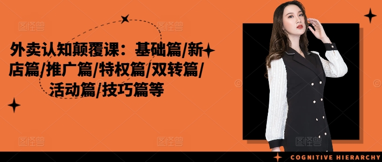 外卖认知颠覆课：基础篇/新店篇/推广篇/特权篇/双转篇/活动篇/技巧篇等-小何资源库