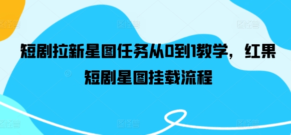 短剧拉新星图任务从0到1教学，红果短剧星图挂载流程-小何资源库
