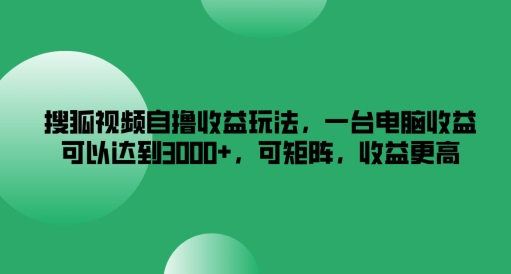 搜狐视频自撸收益玩法，一台电脑收益可以达到3k+，可矩阵，收益更高【揭秘】-小何资源库