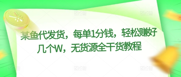 某鱼代发货，每单1分钱，轻松赚好几个W，无货源全干货教程-小何资源库