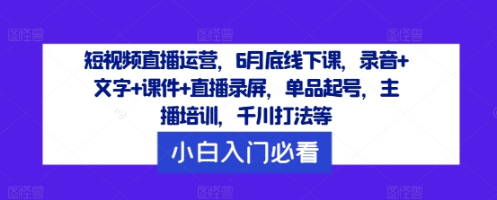 短视频直播运营，6月底线下课，录音+文字+课件+直播录屏，单品起号，主播培训，千川打法等-小何资源库