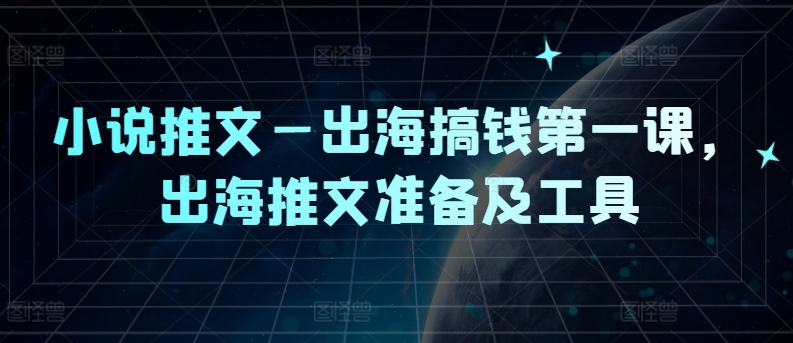 小说推文—出海搞钱第一课，出海推文准备及工具-小何资源库