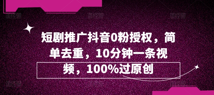 短剧推广抖音0粉授权，简单去重，10分钟一条视频，100%过原创-小何资源库