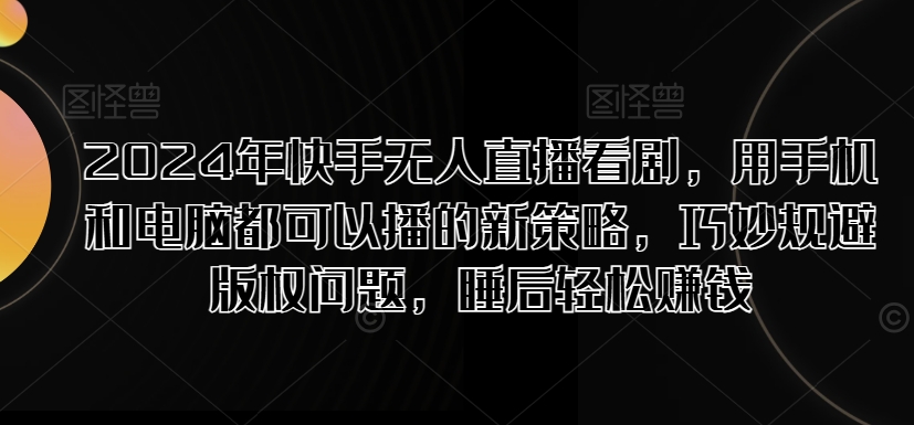 2024年快手无人直播看剧，用手机和电脑都可以播的新策略，巧妙规避版权问题，睡后轻松赚钱-小何资源库