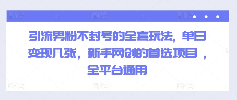 引流男粉不封号的全套玩法, 单日变现几张，新手网创的首选项目 ,全平台通用-小何资源库