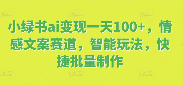 小绿书ai变现一天100+，情感文案赛道，智能玩法，快捷批量制作-小何资源库