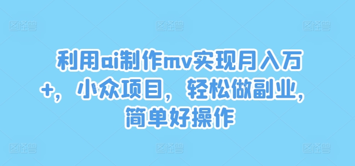 利用ai制作mv实现月入万+，小众项目，轻松做副业，简单好操作【揭秘】-小何资源库