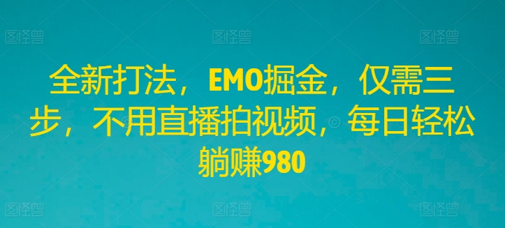 全新打法，EMO掘金，仅需三步，不用直播拍视频，每日轻松躺赚980【揭秘】-小何资源库