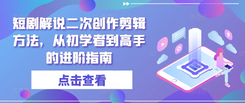短剧解说二次创作剪辑方法，从初学者到高手的进阶指南-小何资源库