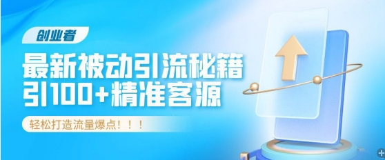创业者必看，解锁最新被动引流秘籍，日引100+精准客源，轻松打造流量爆点!-小何资源库