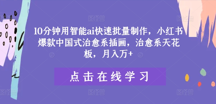 10分钟用智能ai快速批量制作，小红书爆款中国式治愈系插画，治愈系天花板，月入万+【揭秘】-小何资源库