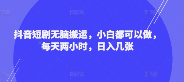 抖音短剧无脑搬运，小白都可以做，每天两小时，日入几张-小何资源库