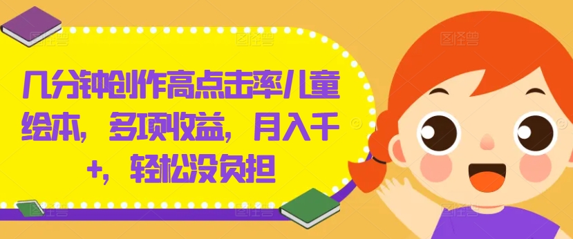 几分钟创作高点击率儿童绘本，多项收益，月入千+，轻松没负担【揭秘】-小何资源库