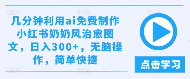 几分钟利用ai免费制作小红书奶奶风治愈图文，日入300+，无脑操作，简单快捷【揭秘】-小何资源库