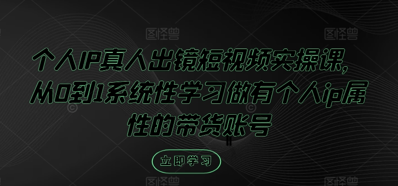 个人IP真人出镜短视频实操课，从0到1系统性学习做有个人ip属性的带货账号-小何资源库