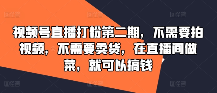 视频号直播打粉第二期，不需要拍视频，不需要卖货，在直播间做菜，就可以搞钱-小何资源库