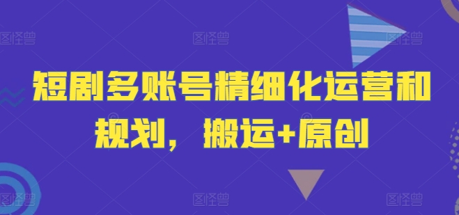 短剧多账号精细化运营和规划，搬运+原创-小何资源库
