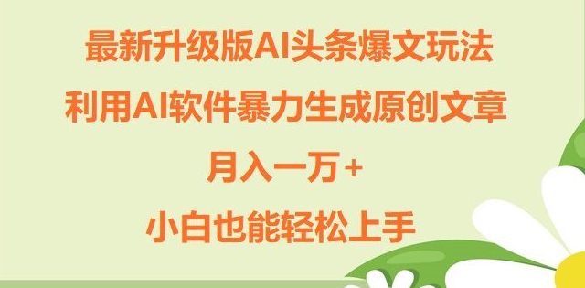 升级版ai头条爆文玩法，利用ai软件暴力生成原创文章，月入一W+，小白也能轻松上手-小何资源库