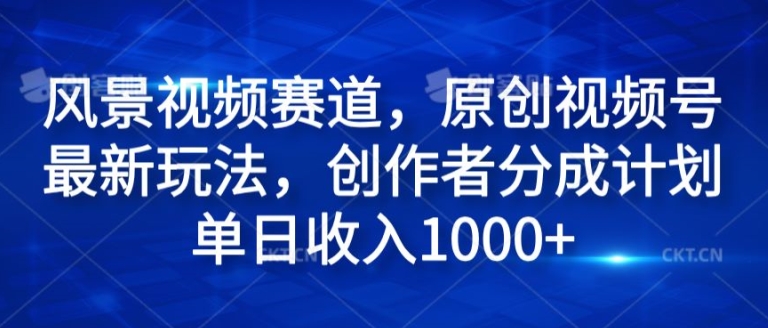 风景视频赛道，原创视频号最新玩法，创作者分成计划单日收入1k-小何资源库