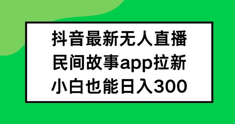 抖音无人直播，民间故事APP拉新，小白也能日入300+【揭秘】-小何资源库