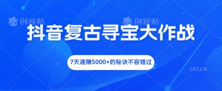 抖音复古寻宝大作战，7天速赚5000+的秘诀不容错过【揭秘】-小何资源库