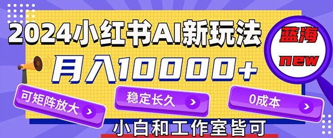 2024最新小红薯AI赛道，蓝海项目，月入10000+，0成本，当事业来做，可矩阵-小何资源库