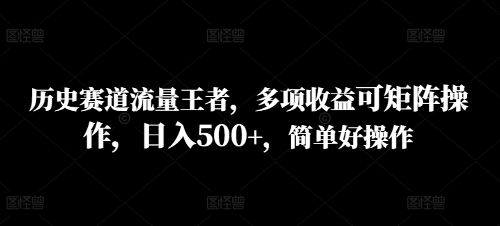 历史赛道流量王者，多项收益可矩阵操作，日入500+，简单好操作-小何资源库
