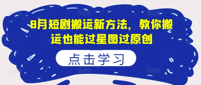 8月短剧搬运新方法，教你搬运也能过星图过原创-小何资源库