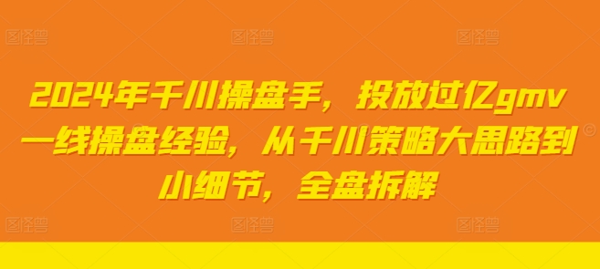 2024年千川操盘手，投放过亿gmv一线操盘经验，从千川策略大思路到小细节，全盘拆解-小何资源库