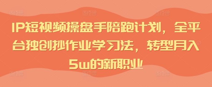 IP短视频操盘手陪跑计划，全平台独创抄作业学习法，转型月入5w的新职业-小何资源库