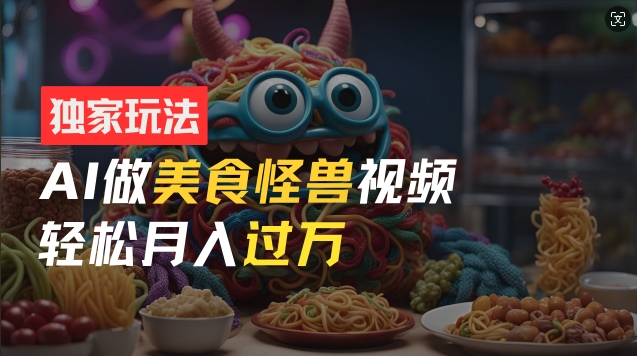 零门槛操作，AI美食怪兽短视频玩法，月入过万新手也能做【揭秘】-小何资源库