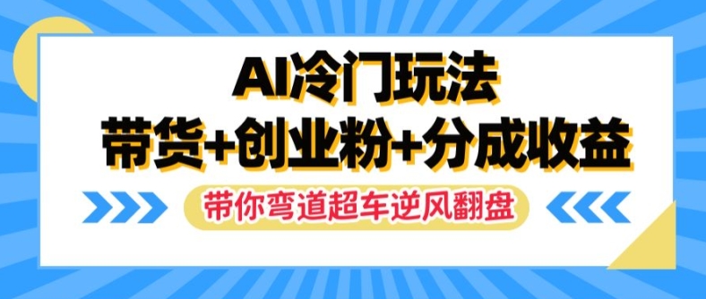 AI冷门玩法，带货+创业粉+分成收益，带你弯道超车，实现逆风翻盘【揭秘】-小何资源库