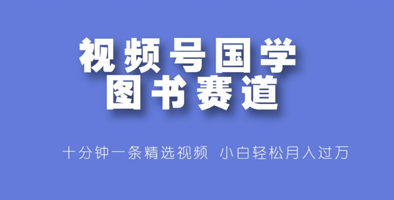 视频号国学图书赛道，十分钟一条精选视频，小白轻松月入过万-小何资源库
