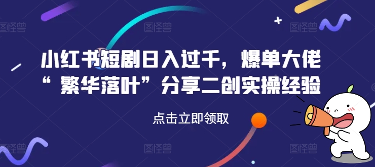 小红书短剧日入过千，爆单大佬“繁华落叶”分享二创实操经验-小何资源库