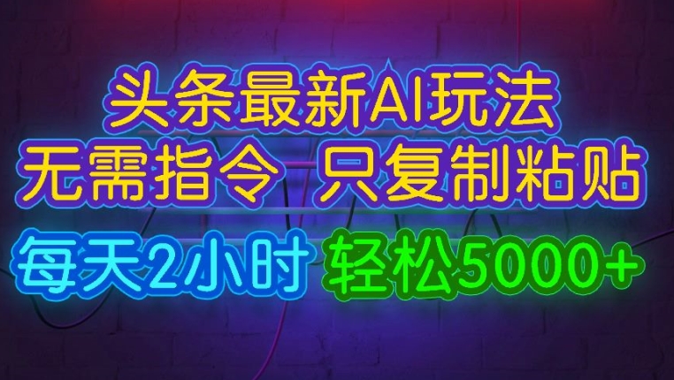 今日头条最新AI玩法 无需指令只复制粘贴，每天2小时 轻松月入5000+-小何资源库