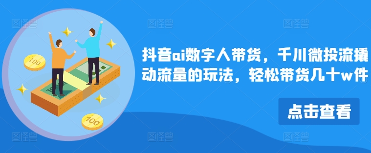 抖音ai数字人带货，千川微投流撬动流量的玩法，轻松带货几十w件-小何资源库