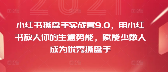 小红书操盘手实战营9.0，用小红书放大你的生意势能，赋能少数人成为优秀操盘手-小何资源库