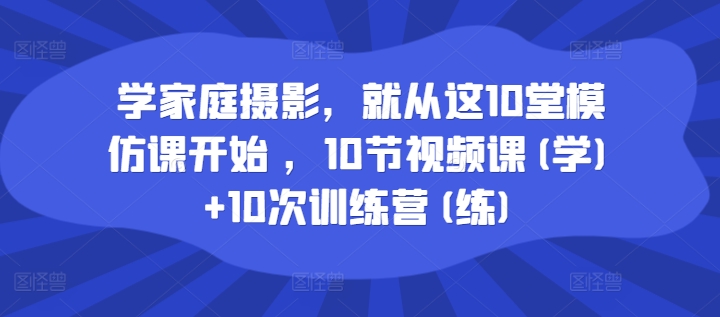 学家庭摄影，就从这10堂模仿课开始 ，10节视频课(学)+10次训练营(练)-小何资源库