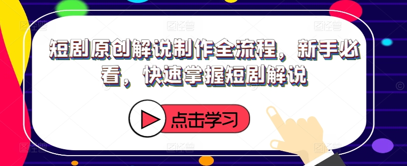 短剧原创解说制作全流程，新手必看，快速掌握短剧解说-小何资源库