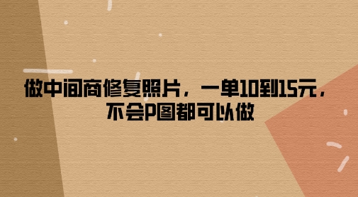 做中间商修复照片，一单10到15元，不会P图都可以做-小何资源库