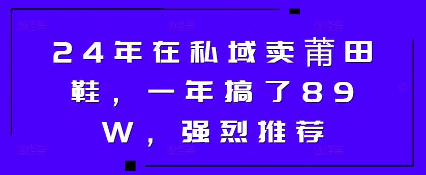 24年在私域卖莆田鞋，一年搞了89W，强烈推荐-小何资源库