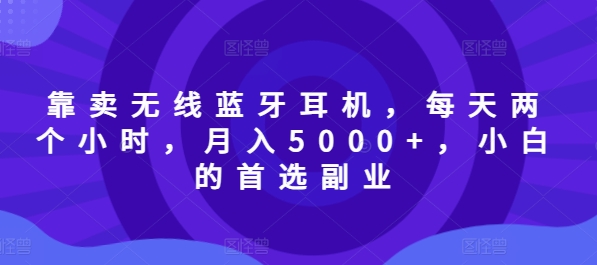 靠卖无线蓝牙耳机，每天两个小时，月入5000+，小白的首选副业-小何资源库