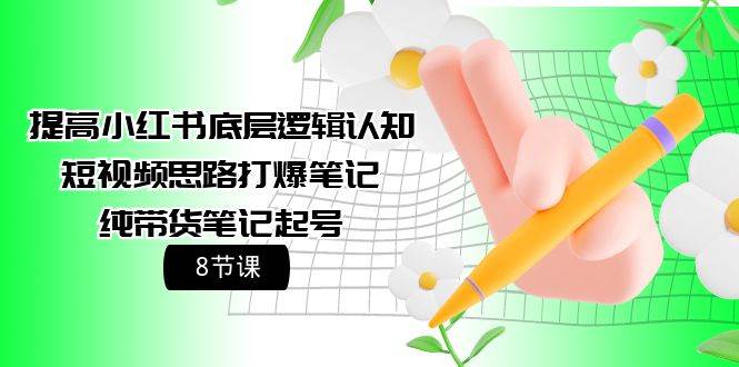 提高小红书底层逻辑认知+短视频思路打爆笔记+纯带货笔记起号（8节课）-小何资源库