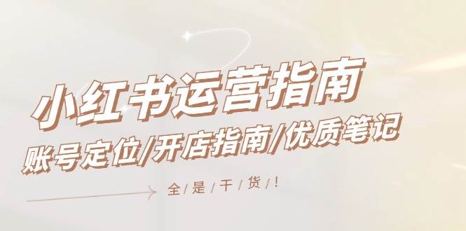 小红书运营指南，账号定位/开店指南/优质笔记/没有套路，全是经验-小何资源库