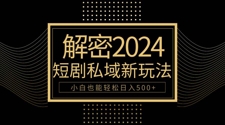 10分钟教会你2024玩转短剧私域变现，小白也能轻松日入500+-小何资源库